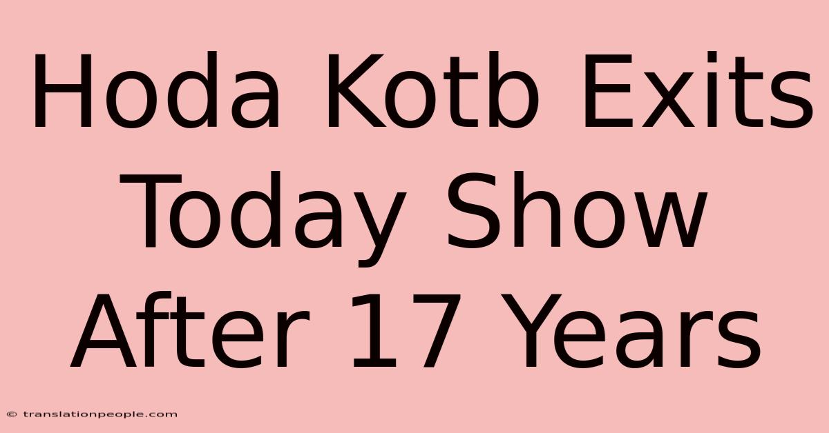 Hoda Kotb Exits Today Show After 17 Years