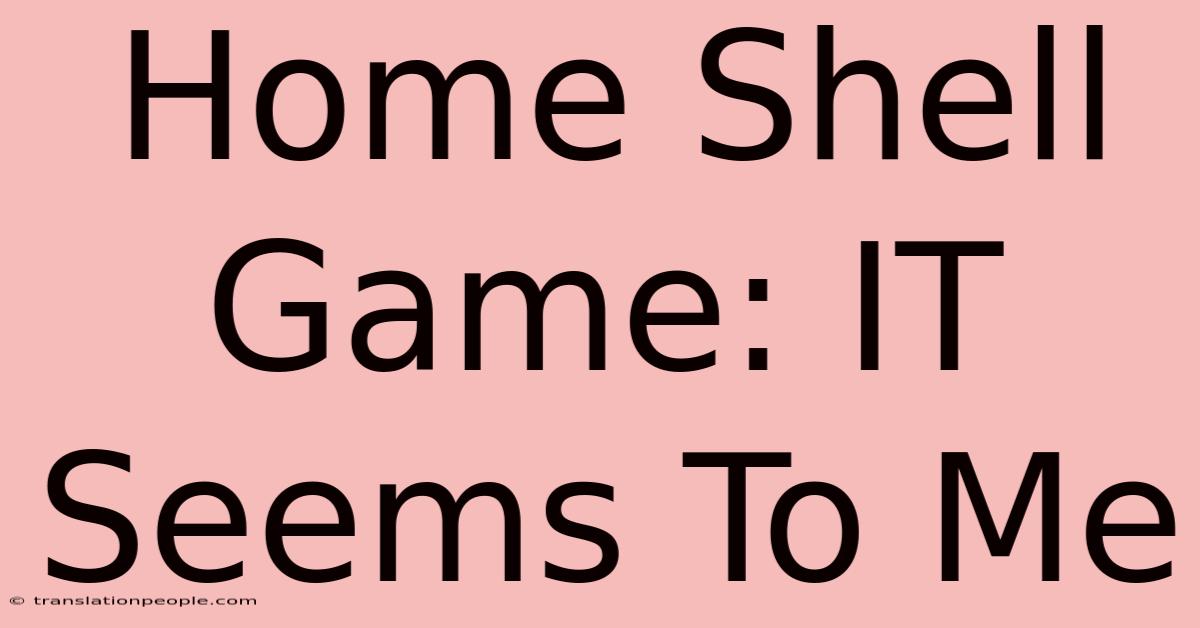 Home Shell Game: IT Seems To Me