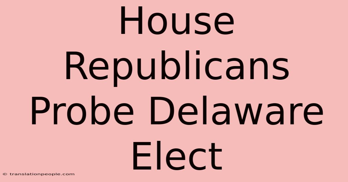 House Republicans Probe Delaware Elect