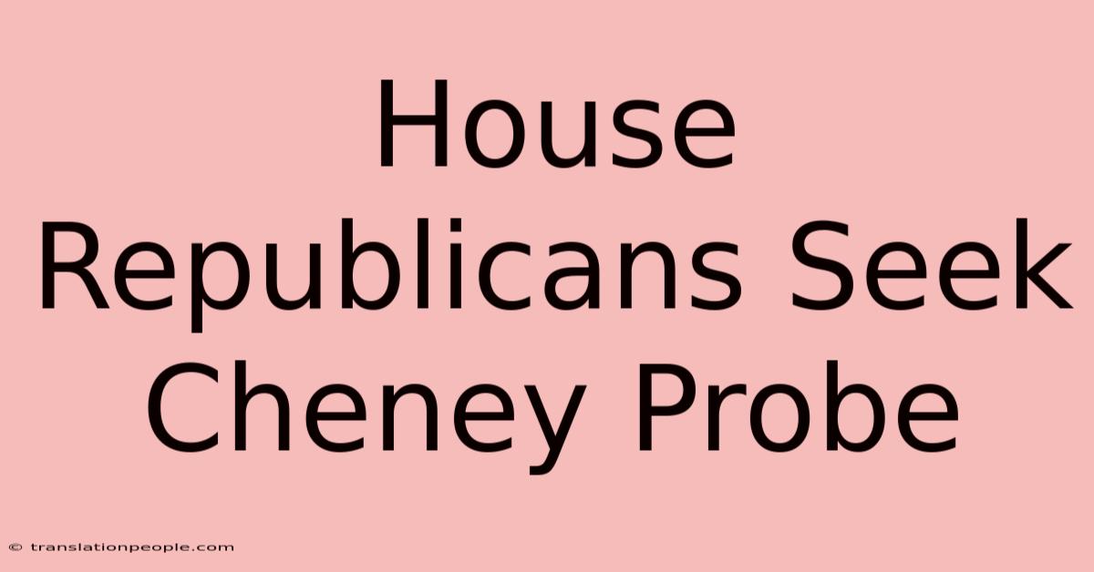 House Republicans Seek Cheney Probe