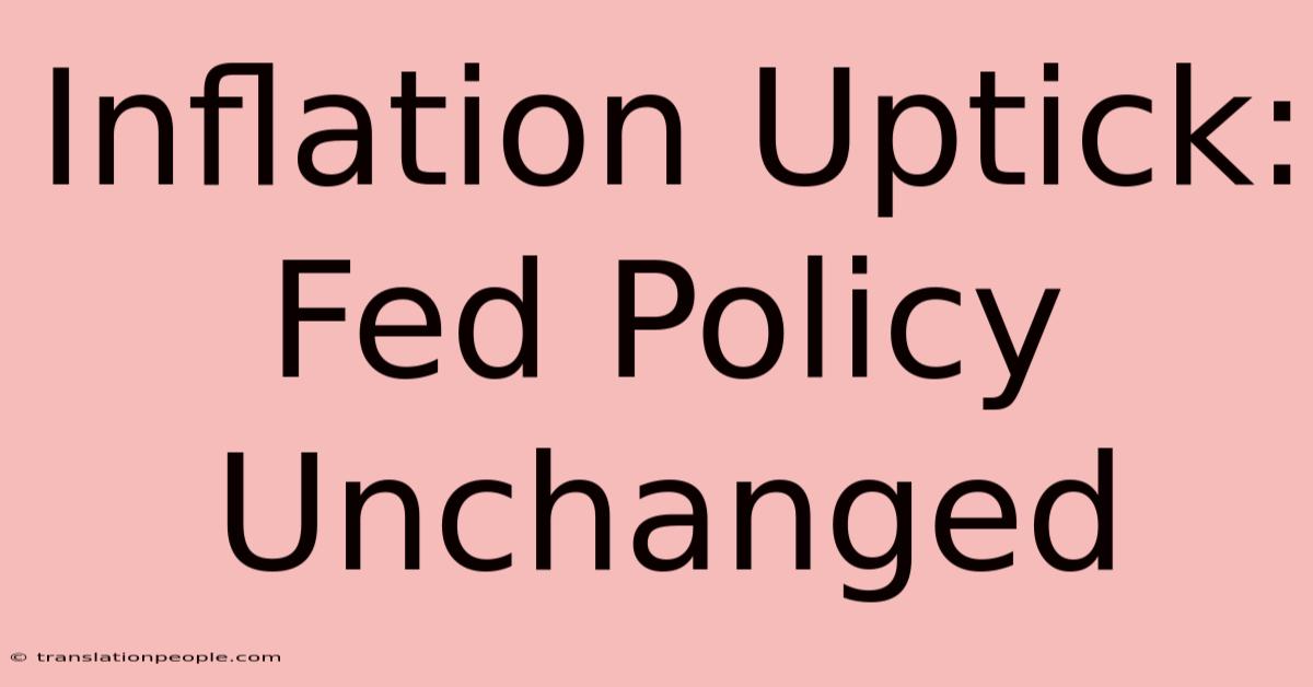 Inflation Uptick: Fed Policy Unchanged