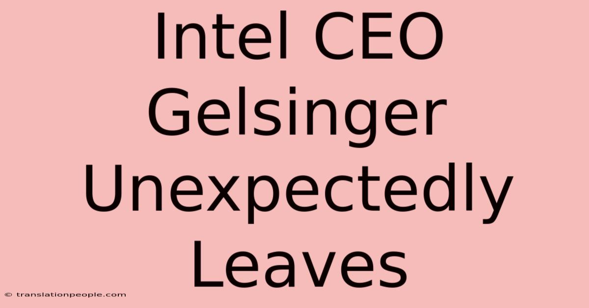 Intel CEO Gelsinger Unexpectedly Leaves