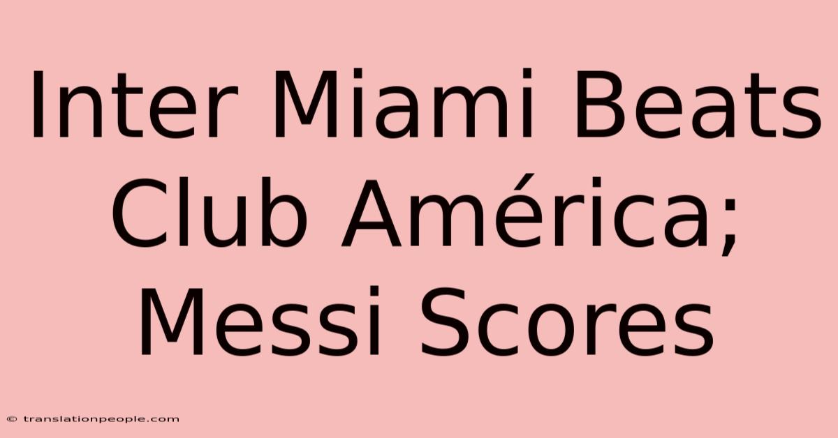 Inter Miami Beats Club América; Messi Scores