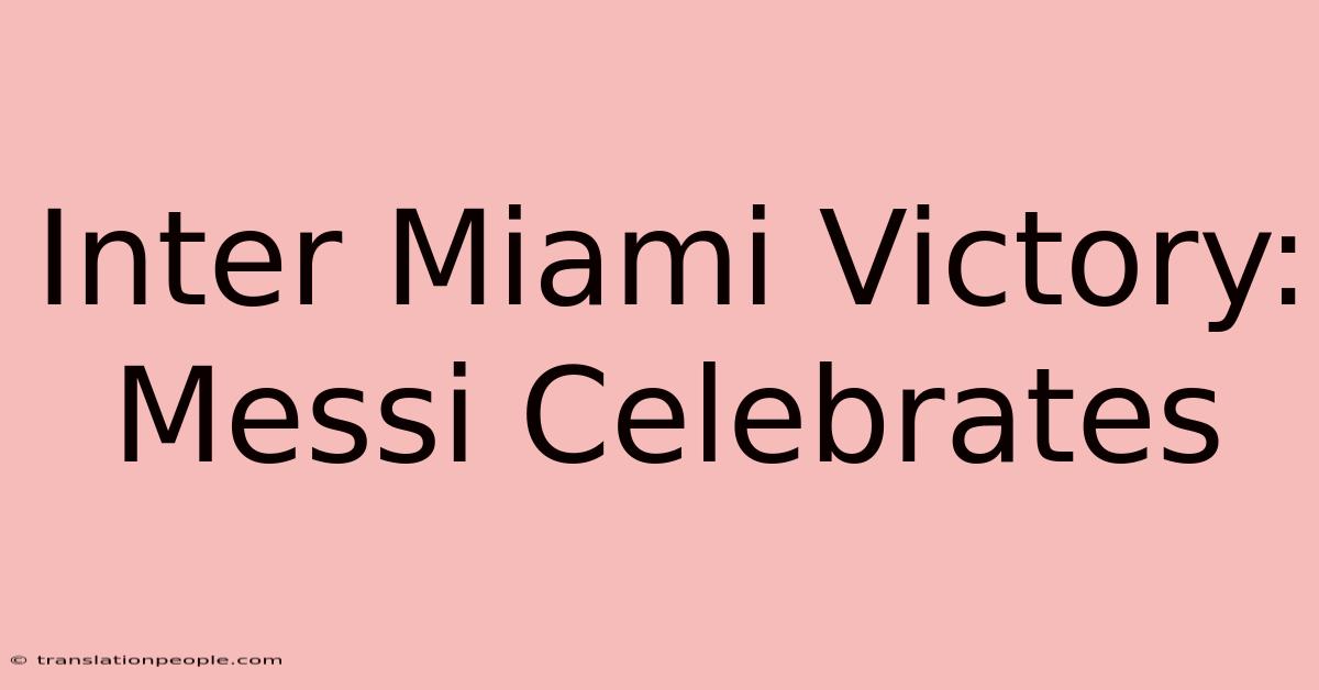 Inter Miami Victory: Messi Celebrates