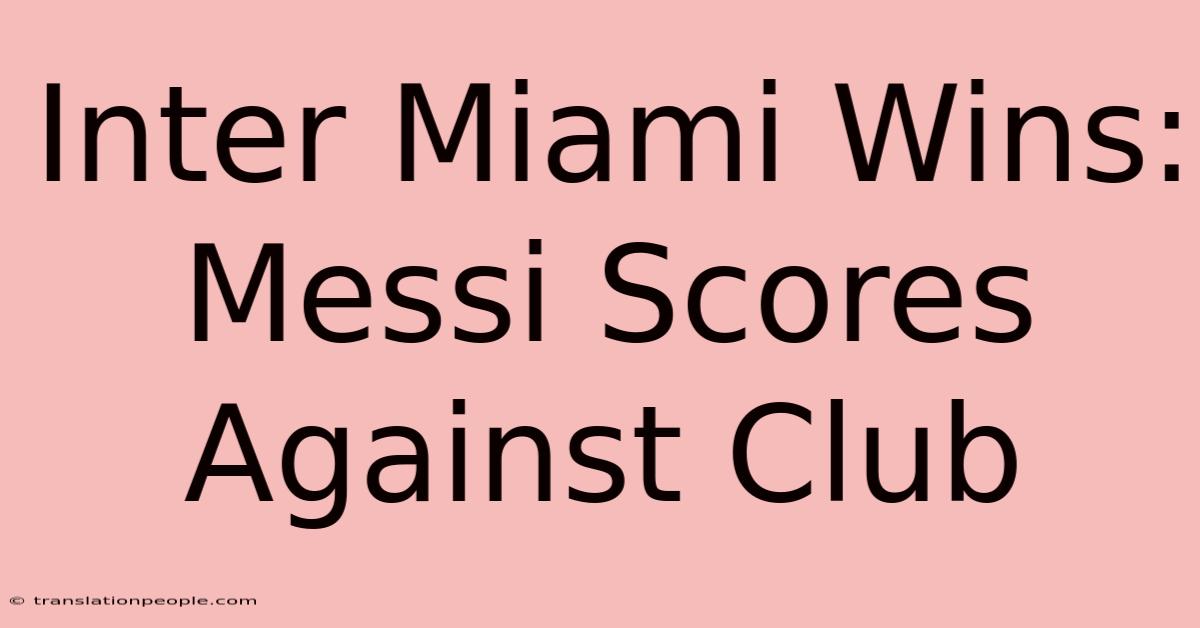 Inter Miami Wins: Messi Scores Against Club