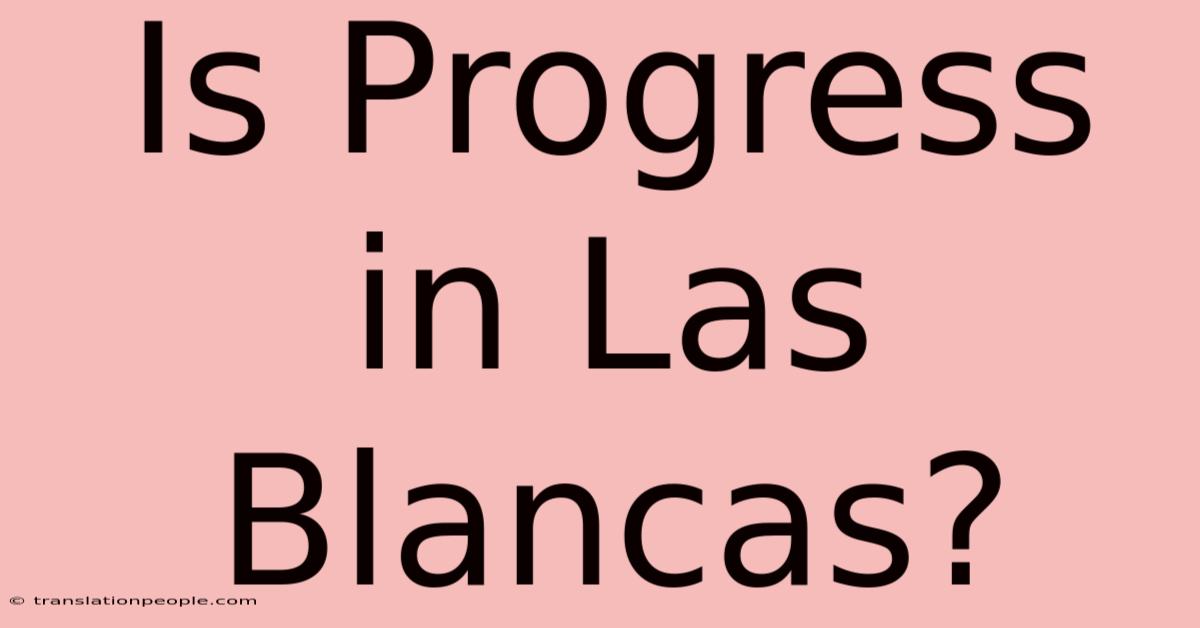 Is Progress In Las Blancas?