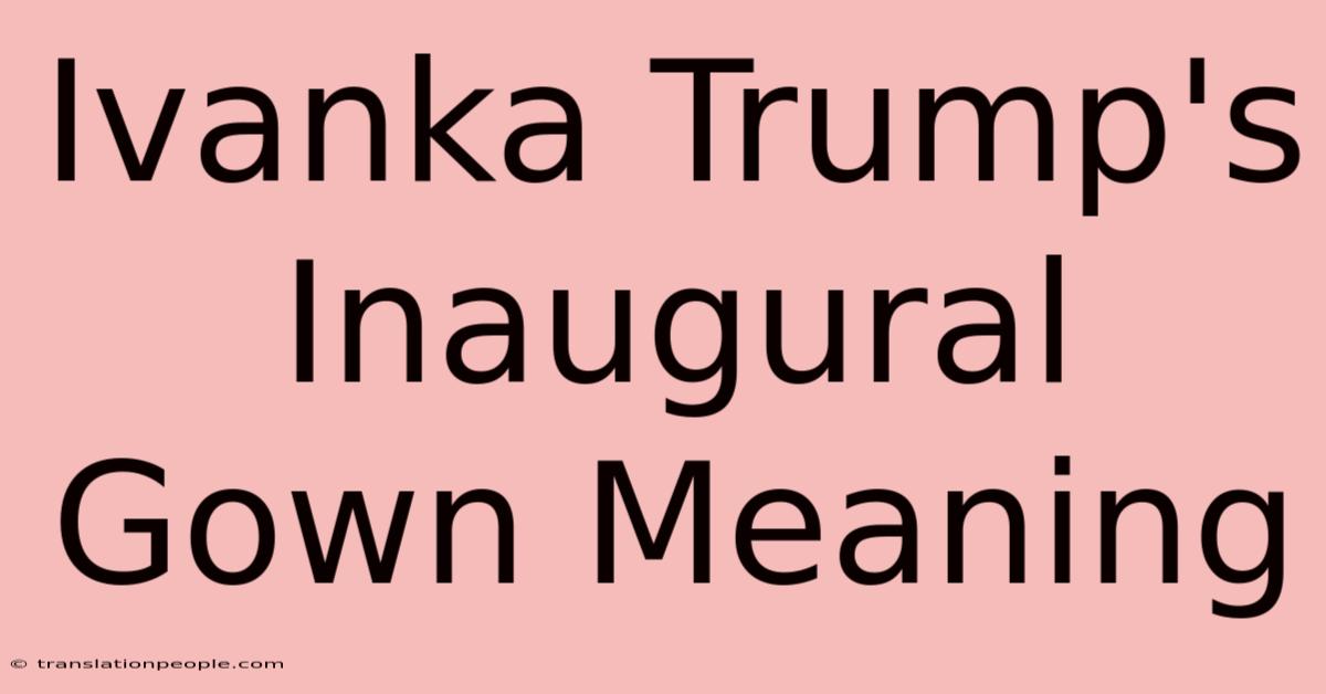 Ivanka Trump's Inaugural Gown Meaning