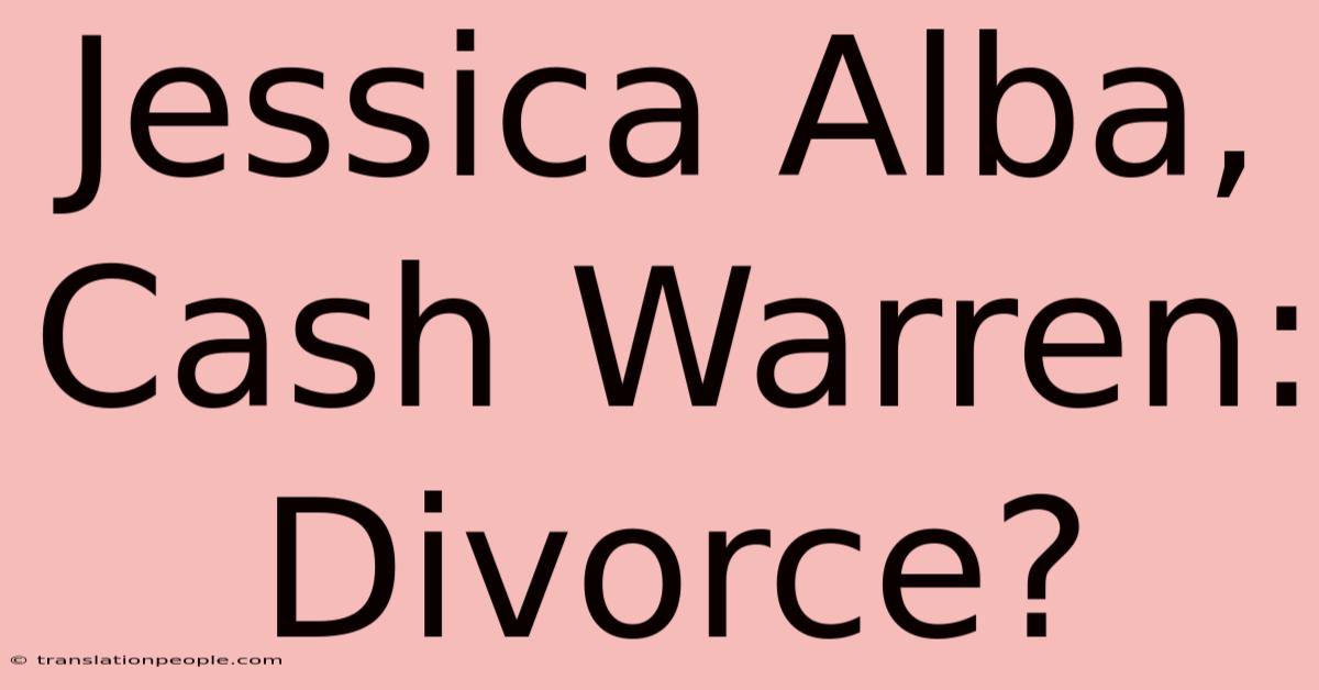 Jessica Alba, Cash Warren: Divorce?