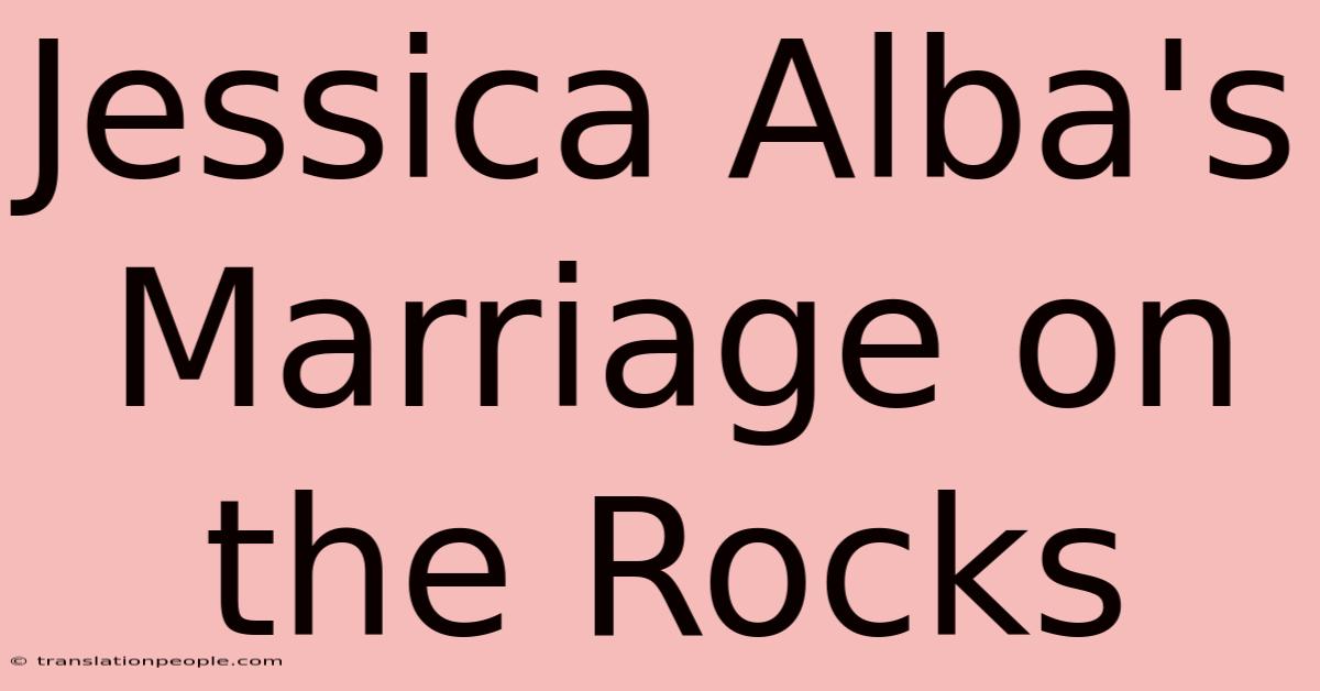 Jessica Alba's Marriage On The Rocks