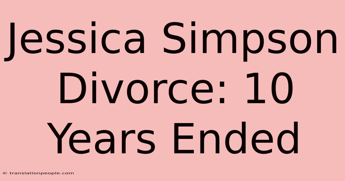 Jessica Simpson Divorce: 10 Years Ended