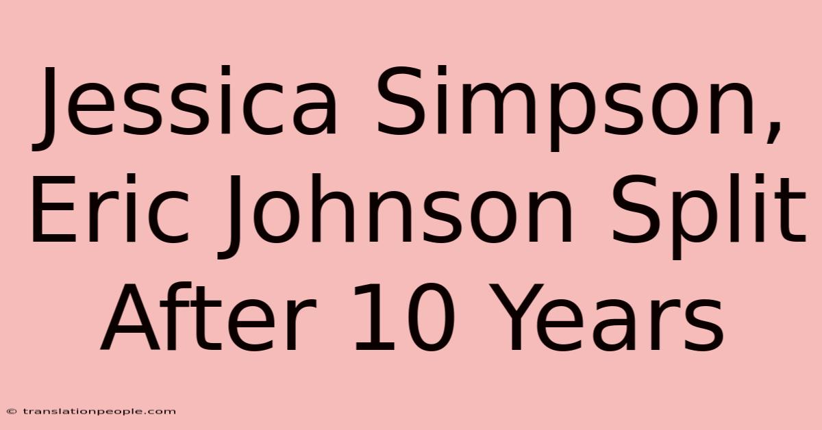 Jessica Simpson, Eric Johnson Split After 10 Years