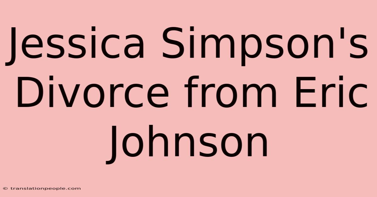 Jessica Simpson's Divorce From Eric Johnson