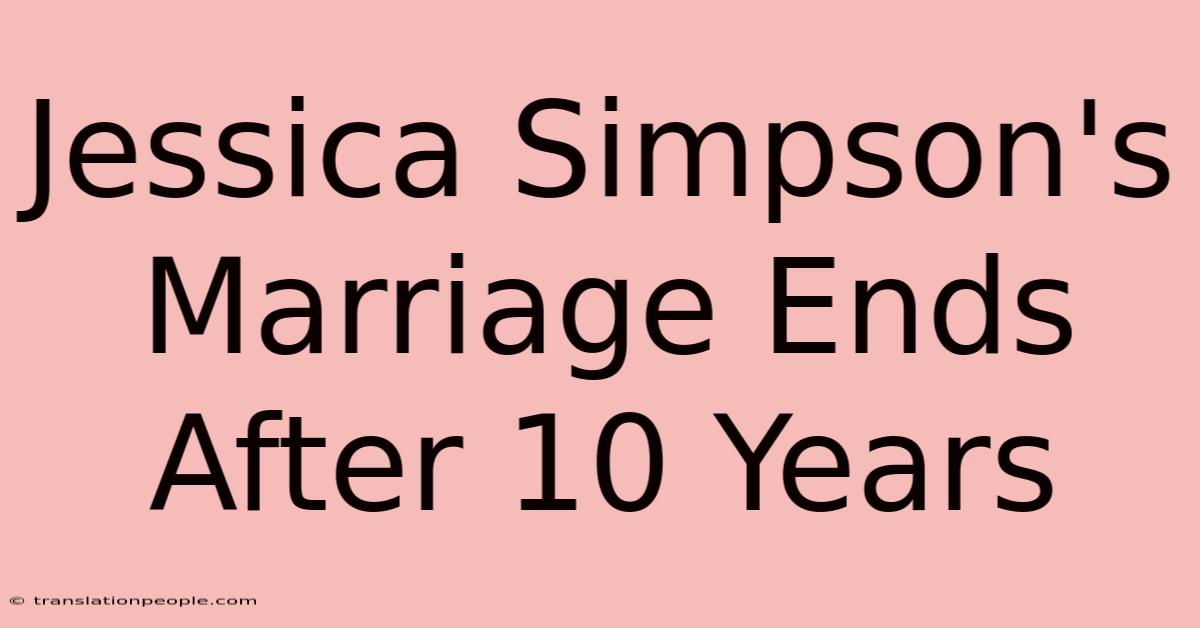 Jessica Simpson's Marriage Ends After 10 Years