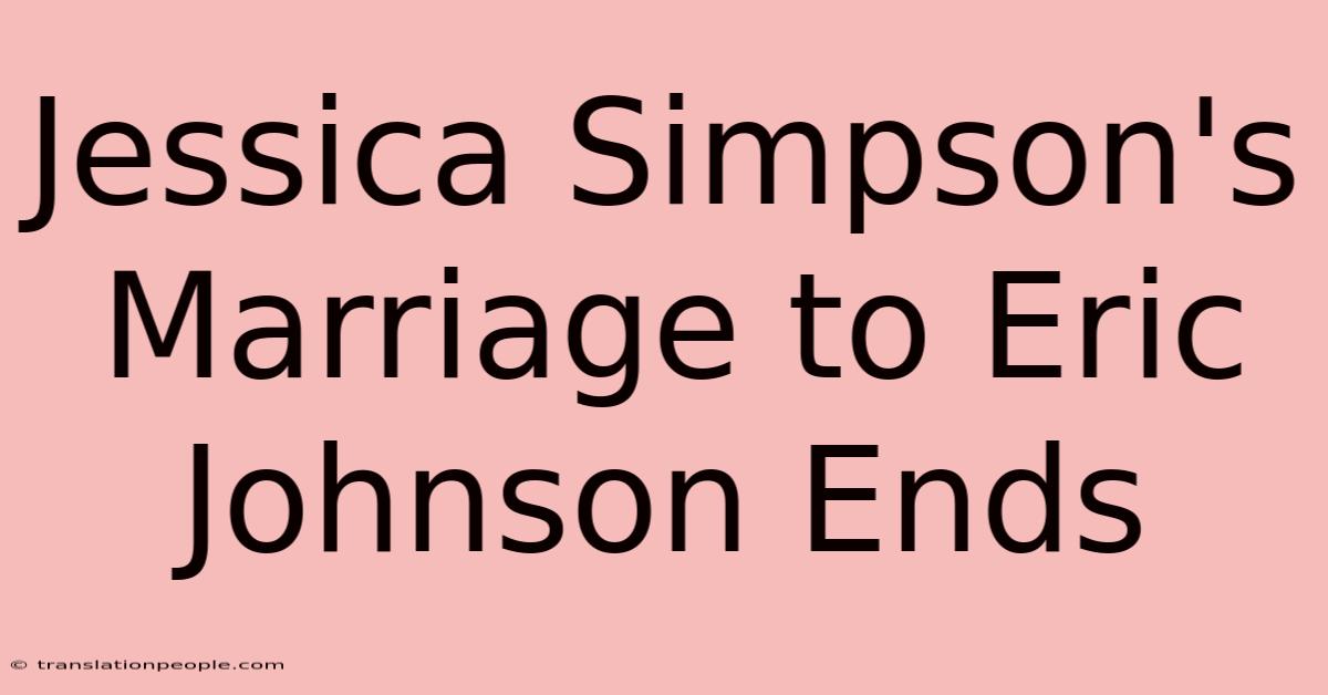 Jessica Simpson's Marriage To Eric Johnson Ends