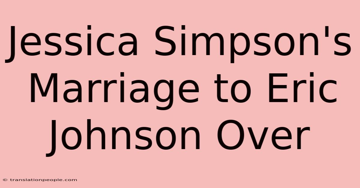 Jessica Simpson's Marriage To Eric Johnson Over