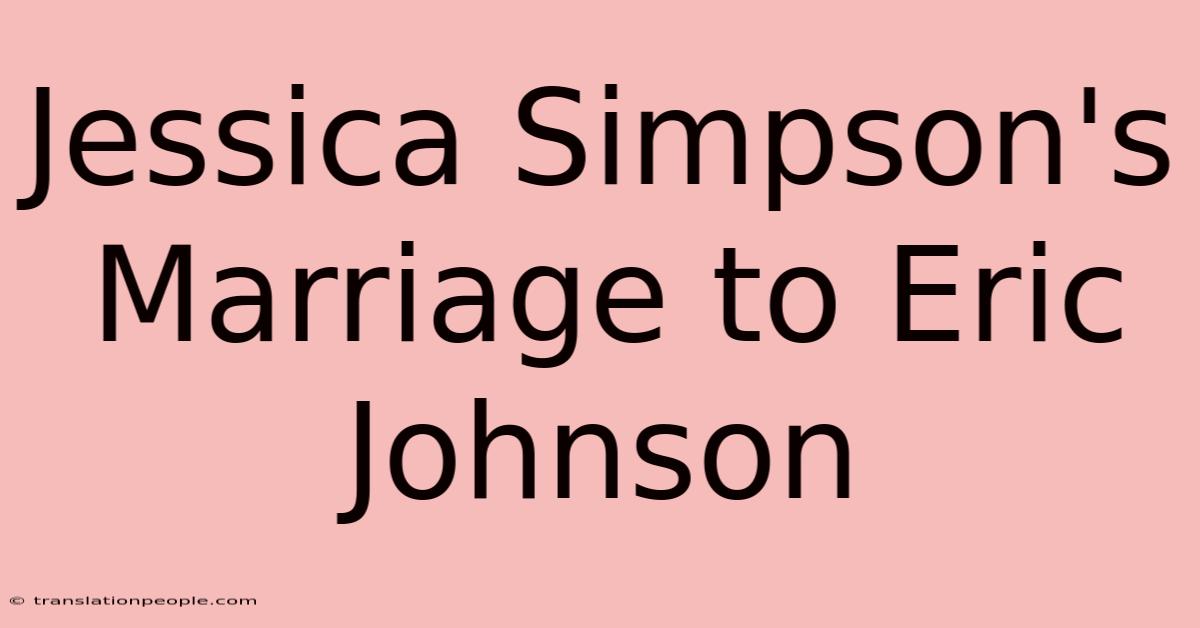 Jessica Simpson's Marriage To Eric Johnson