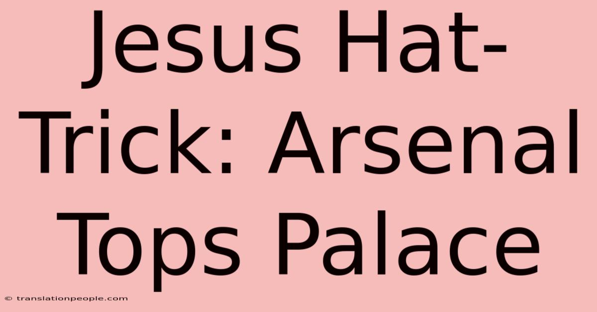 Jesus Hat-Trick: Arsenal Tops Palace