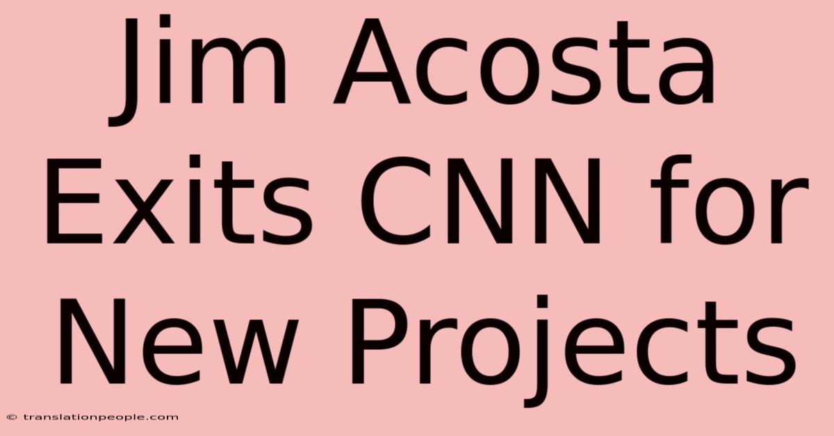 Jim Acosta Exits CNN For New Projects