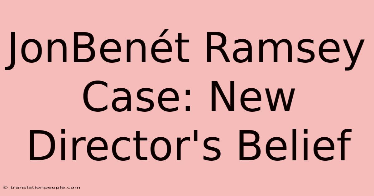 JonBenét Ramsey Case: New Director's Belief