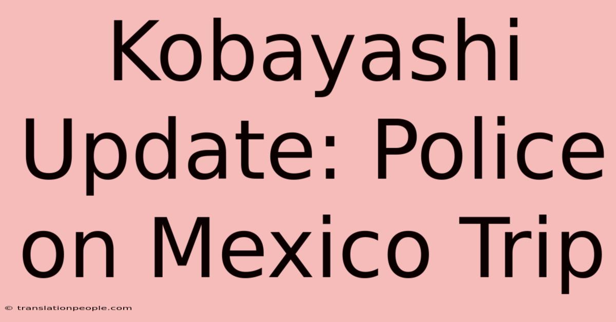 Kobayashi Update: Police On Mexico Trip