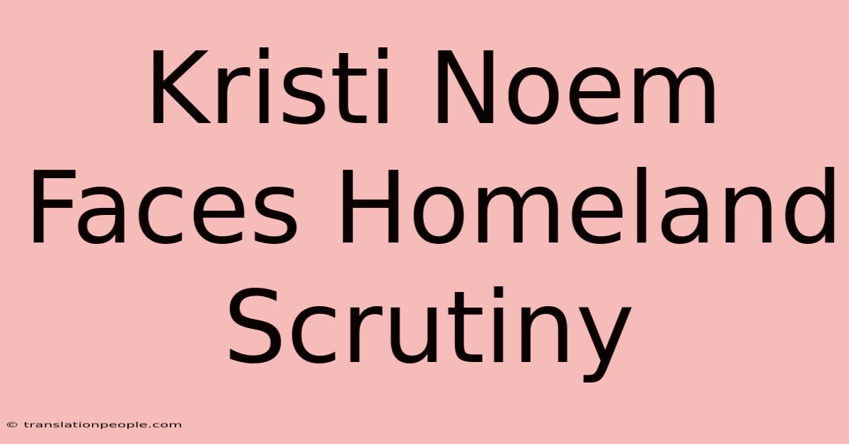 Kristi Noem Faces Homeland Scrutiny