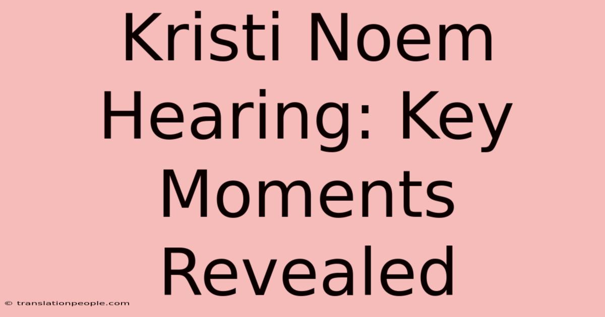 Kristi Noem Hearing: Key Moments Revealed