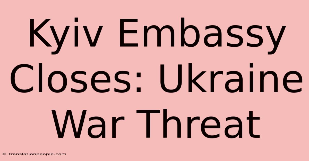 Kyiv Embassy Closes: Ukraine War Threat