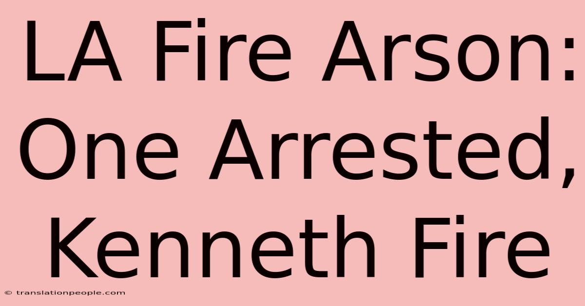 LA Fire Arson: One Arrested, Kenneth Fire