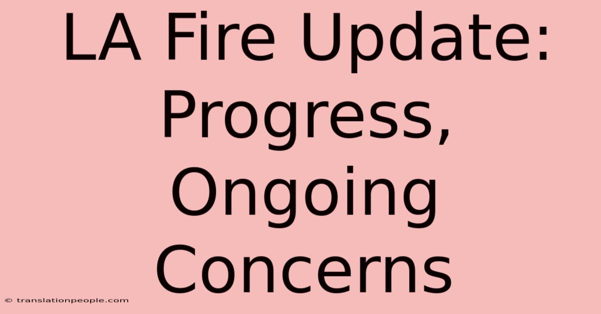 LA Fire Update: Progress, Ongoing Concerns