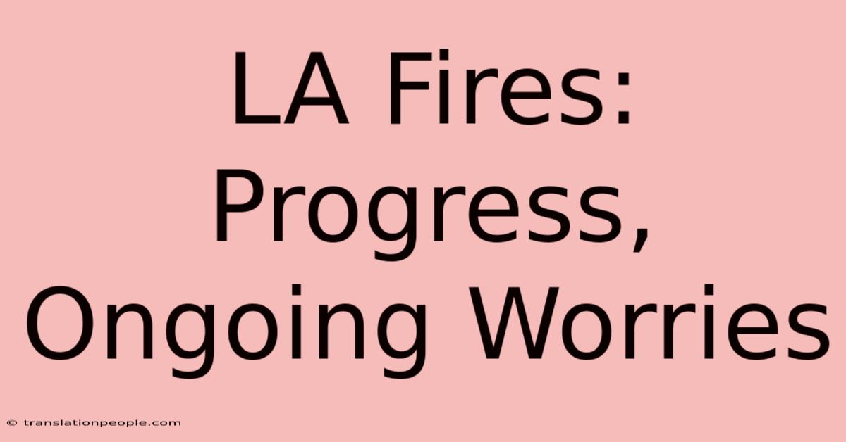 LA Fires: Progress, Ongoing Worries