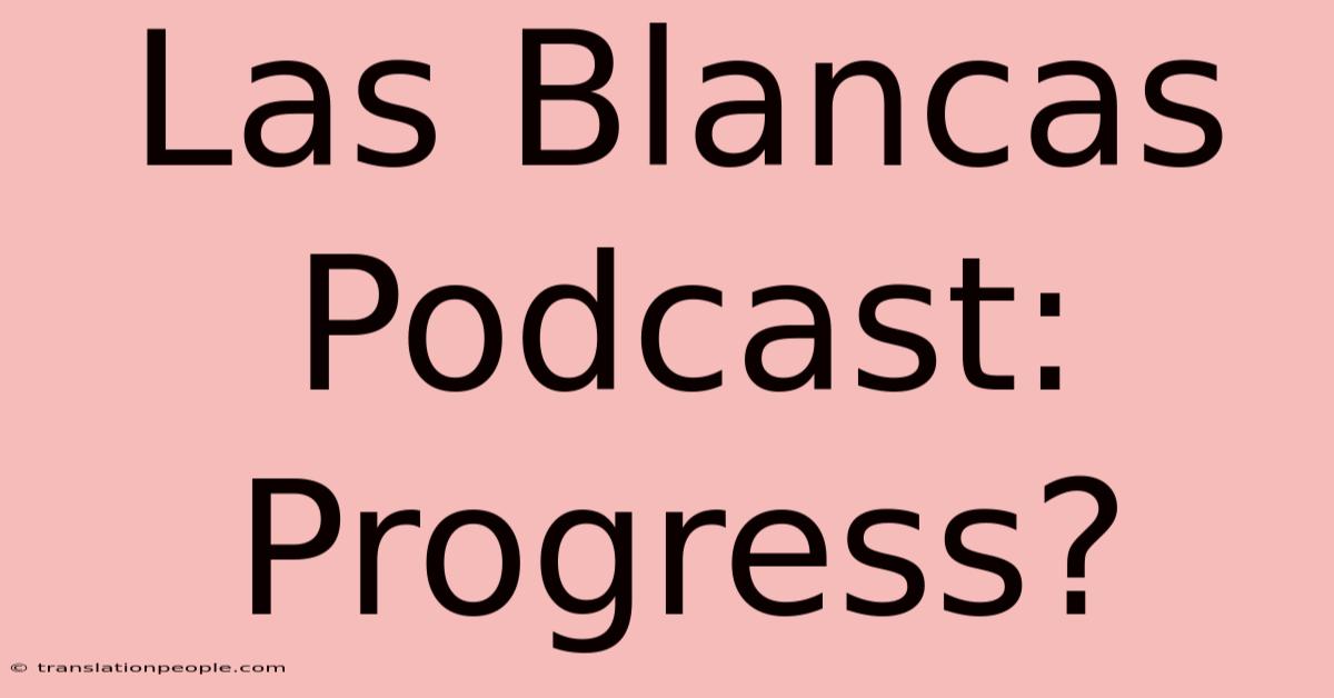 Las Blancas Podcast: Progress?