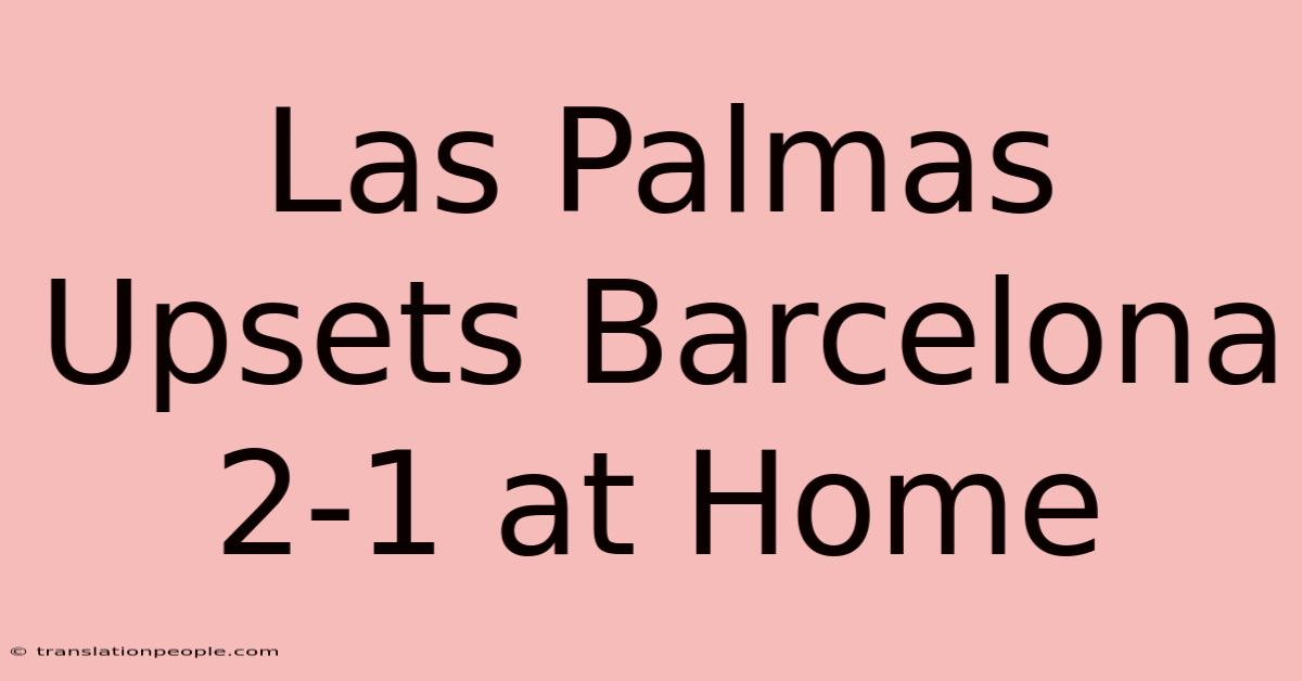 Las Palmas Upsets Barcelona 2-1 At Home