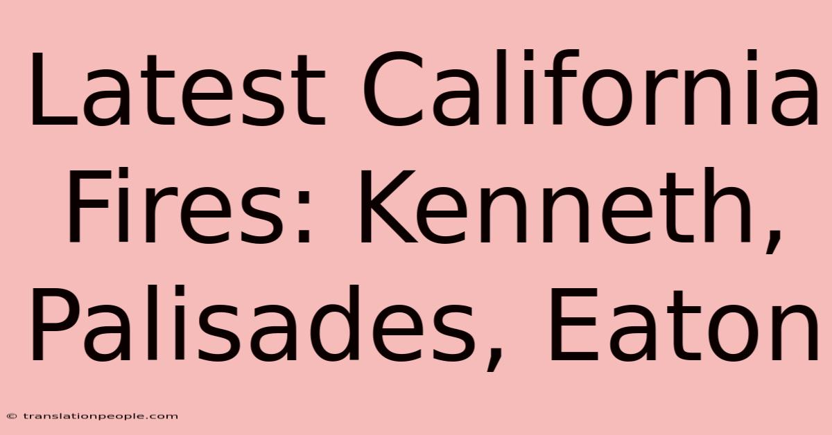 Latest California Fires: Kenneth, Palisades, Eaton