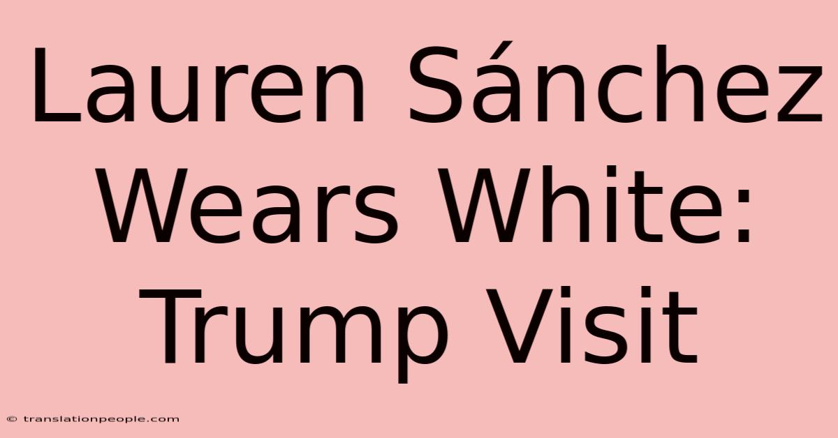 Lauren Sánchez Wears White: Trump Visit