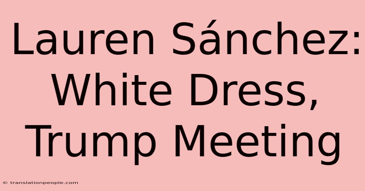 Lauren Sánchez: White Dress, Trump Meeting