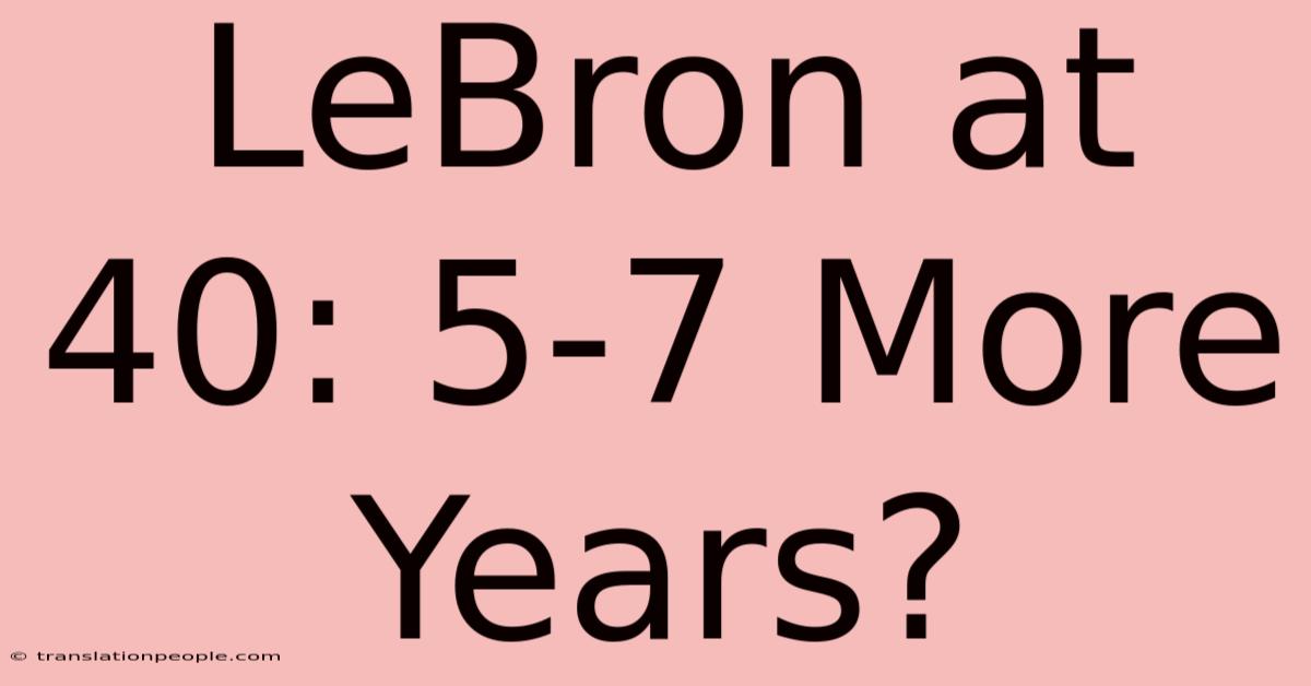 LeBron At 40: 5-7 More Years?