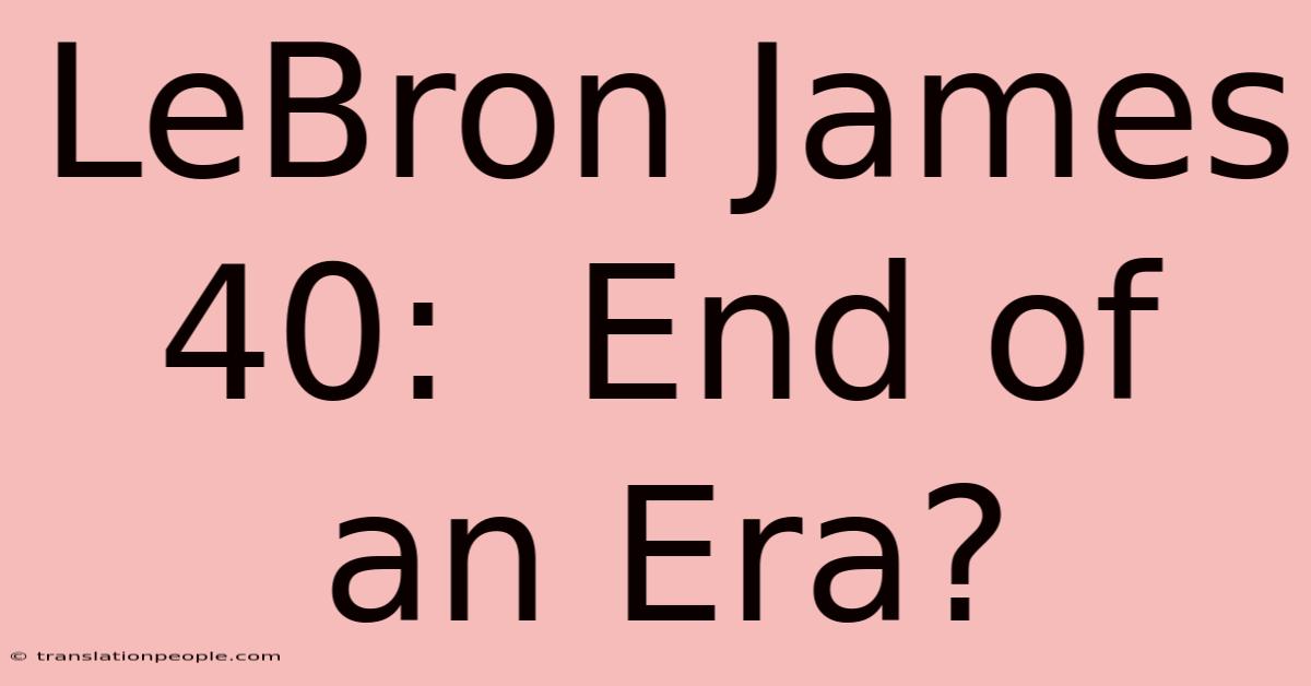 LeBron James 40:  End Of An Era?