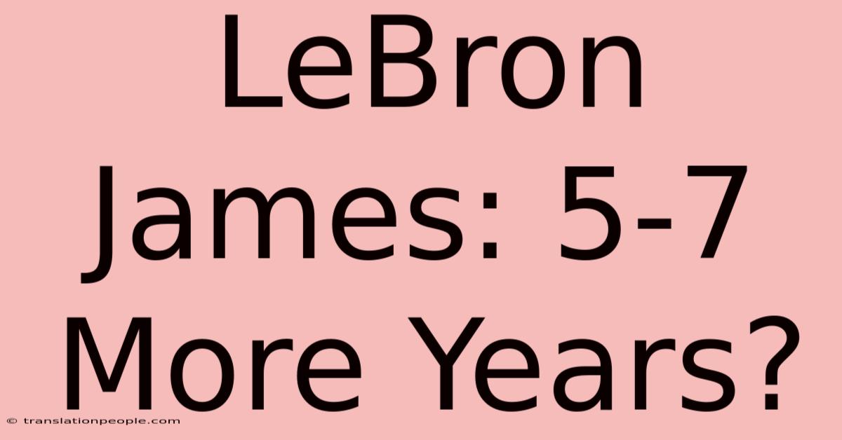 LeBron James: 5-7 More Years?