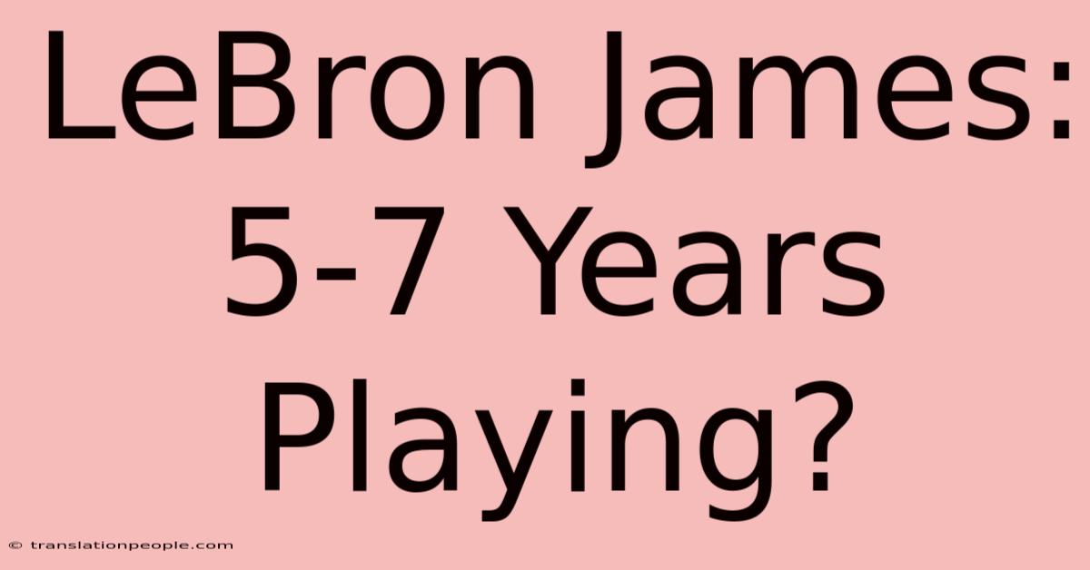 LeBron James: 5-7 Years Playing?