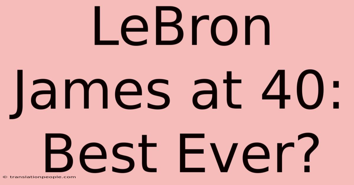 LeBron James At 40:  Best Ever?