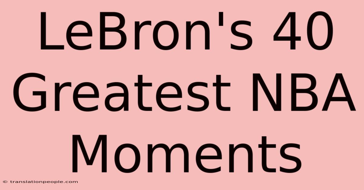 LeBron's 40 Greatest NBA Moments