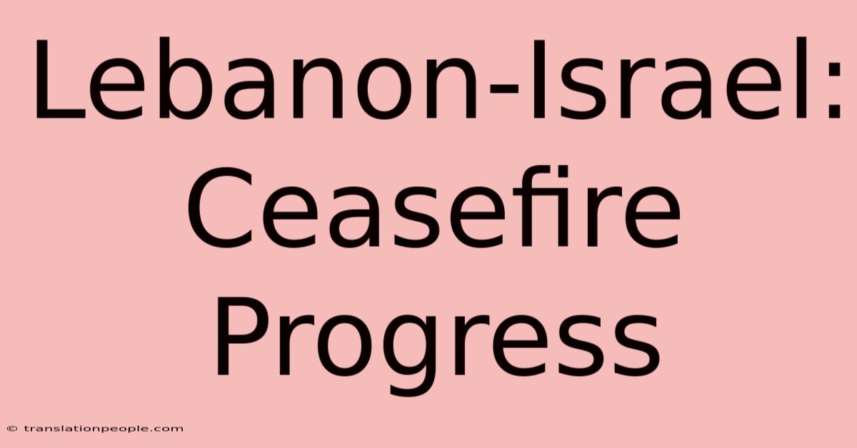 Lebanon-Israel: Ceasefire Progress