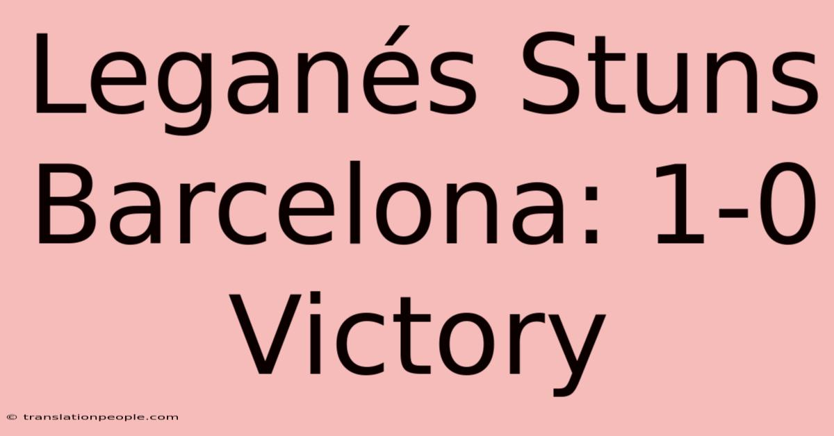 Leganés Stuns Barcelona: 1-0 Victory