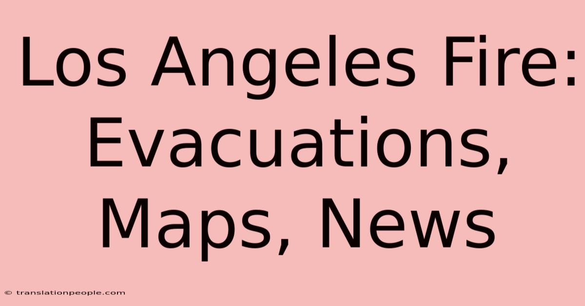 Los Angeles Fire: Evacuations, Maps, News