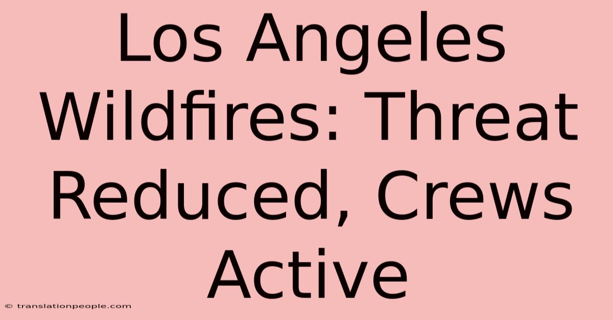 Los Angeles Wildfires: Threat Reduced, Crews Active