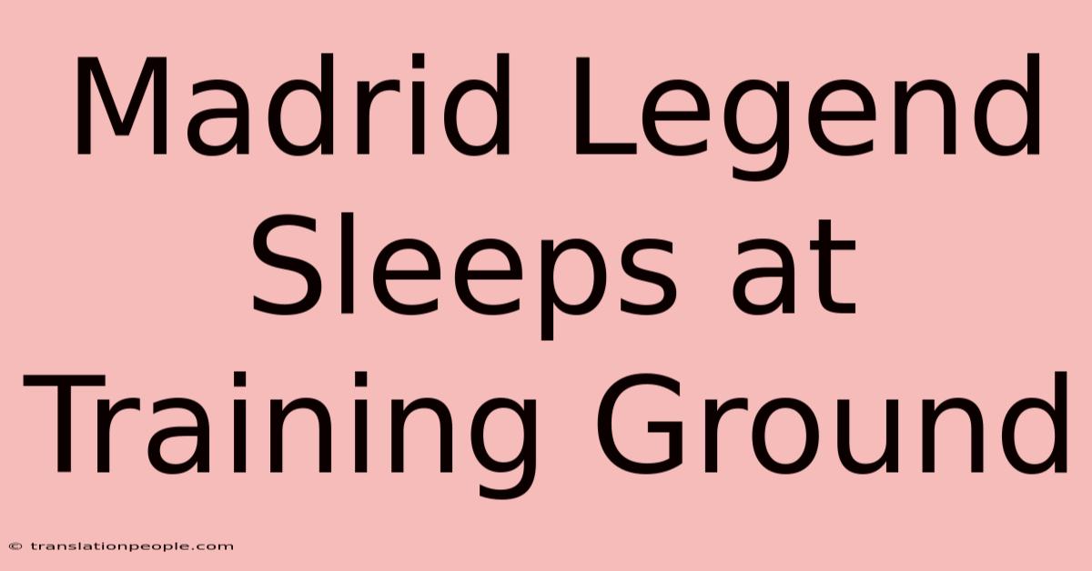 Madrid Legend Sleeps At Training Ground