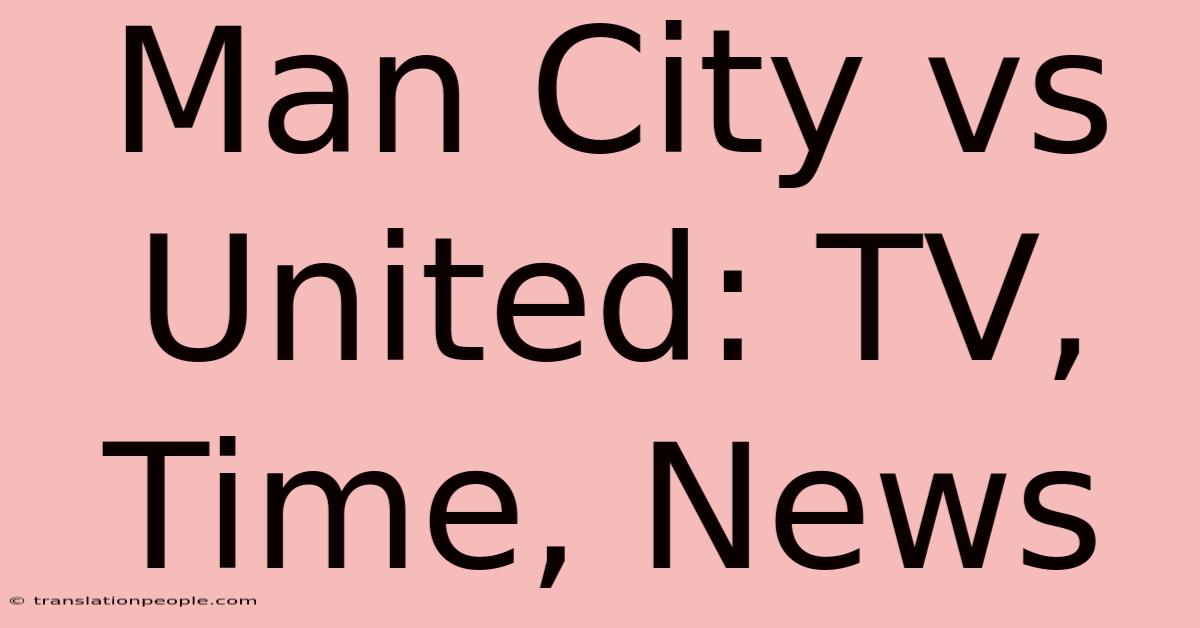 Man City Vs United: TV, Time, News