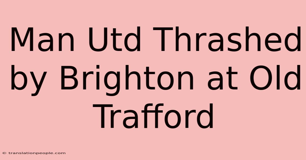 Man Utd Thrashed By Brighton At Old Trafford