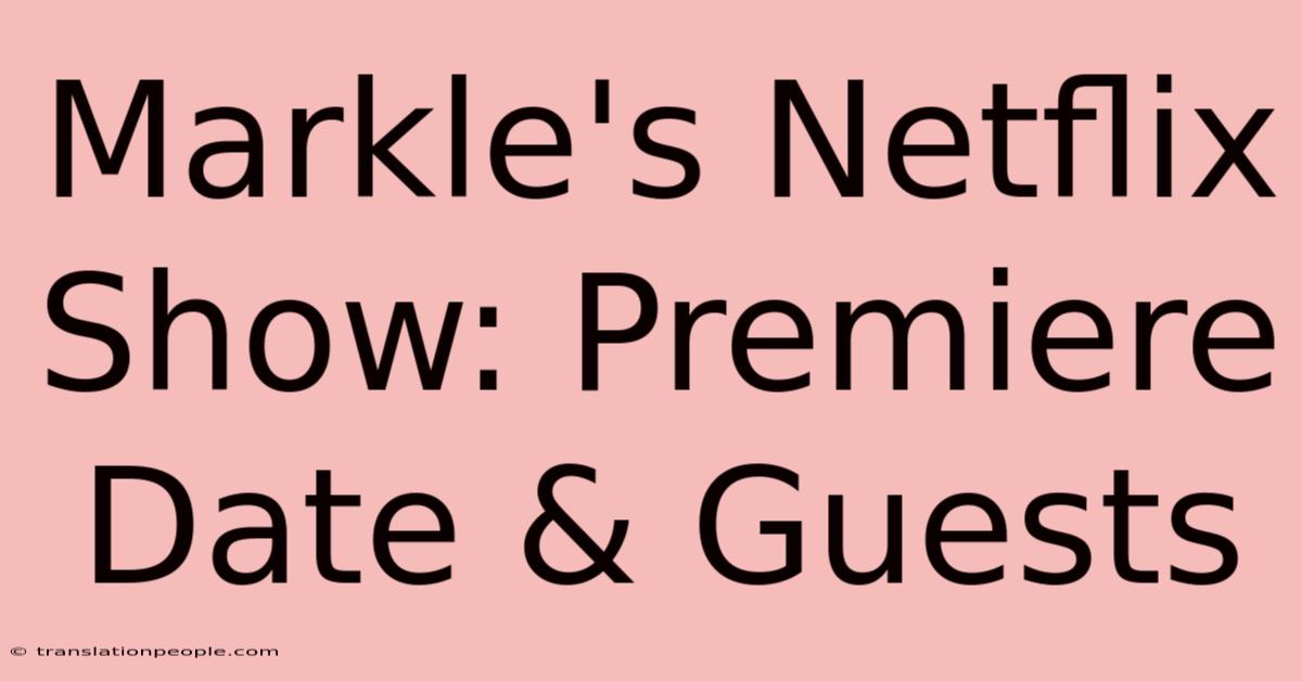 Markle's Netflix Show: Premiere Date & Guests