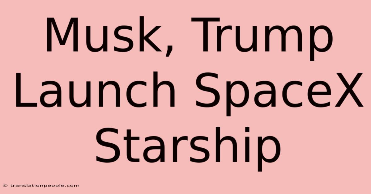 Musk, Trump Launch SpaceX Starship